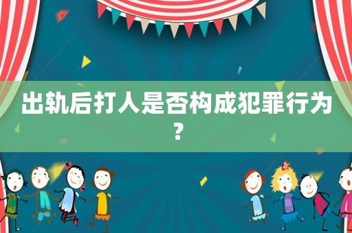 出軌后打人是否構成犯罪行為？