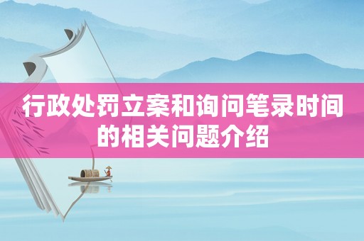 行政處罰立案和詢問筆錄時間的相關問題介紹