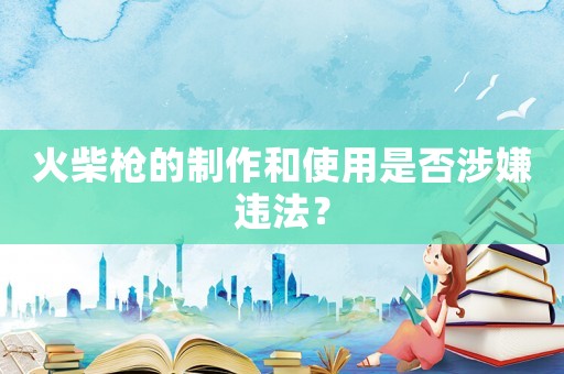 火柴槍的制作和使用是否涉嫌違法？
