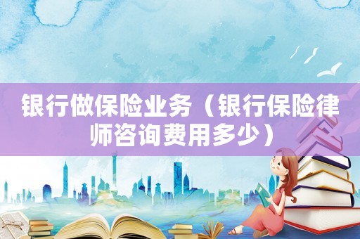 銀行做保險業(yè)務（銀行保險律師咨詢費用多少）