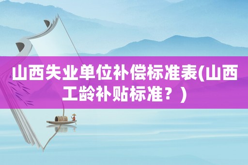 山西失業(yè)單位補(bǔ)償標(biāo)準(zhǔn)表(山西工齡補(bǔ)貼標(biāo)準(zhǔn)？)