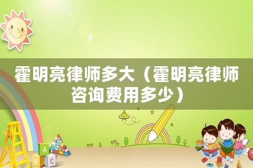 霍明亮律師多大（霍明亮律師咨詢費用多少）