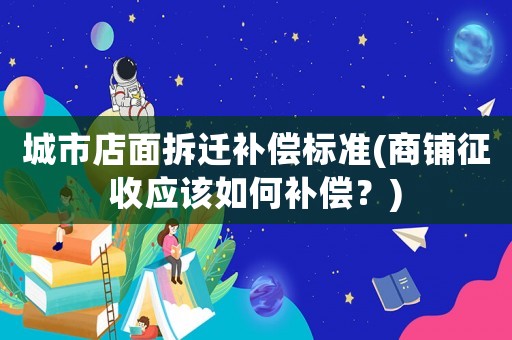 城市店面拆遷補償標準(商鋪征收應該如何補償？)