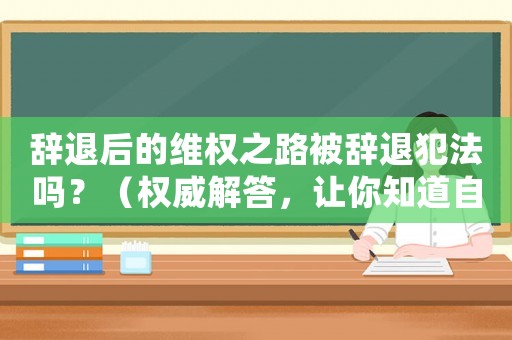 辭退后的維權之路被辭退犯法嗎？（權威解答，讓你知道自己的權利）