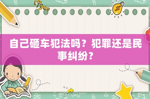 自己砸車犯法嗎？犯罪還是民事糾紛？
