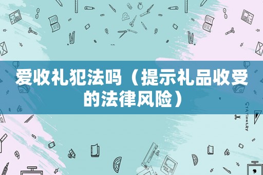 愛收禮犯法嗎（提示禮品收受的法律風險）