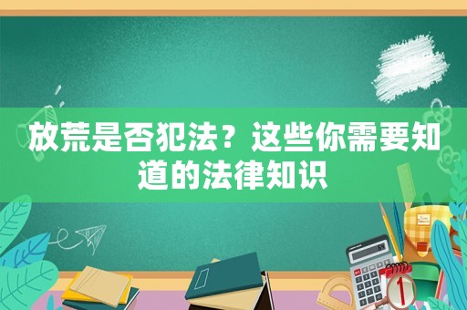 放荒是否犯法？這些你需要知道的法律知識