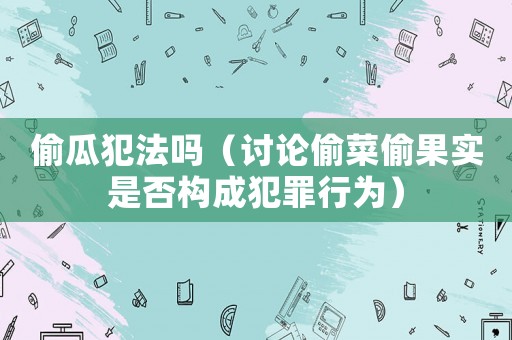 偷瓜犯法嗎（討論偷菜偷果實是否構成犯罪行為）
