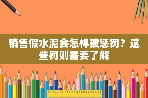 銷售假水泥會怎樣被懲罰？這些罰則需要了解