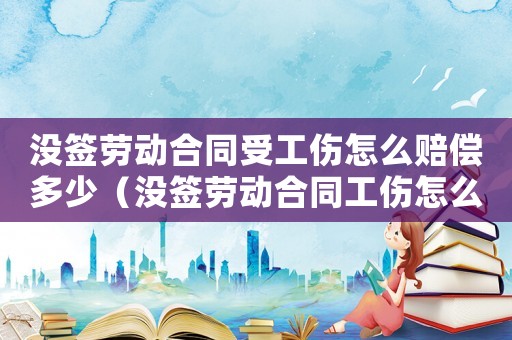 沒簽勞動合同受工傷怎么賠償多少（沒簽勞動合同工傷怎么認定）