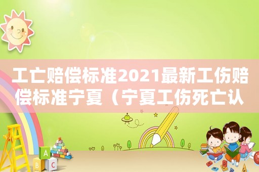 工亡賠償標(biāo)準(zhǔn)2021最新工傷賠償標(biāo)準(zhǔn)寧夏（寧夏工傷死亡認(rèn)定標(biāo)準(zhǔn)2015）