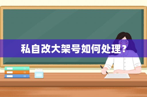 私自改大架號如何處理？