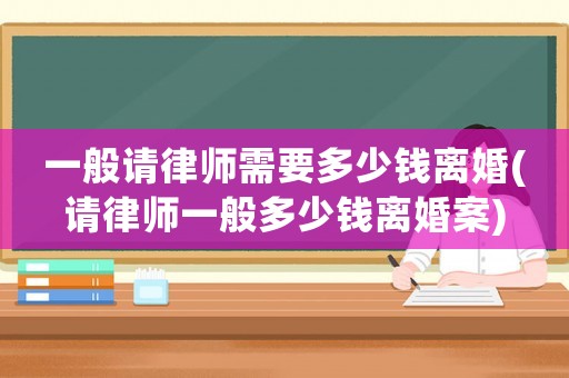 一般請律師需要多少錢離婚(請律師一般多少錢離婚案)