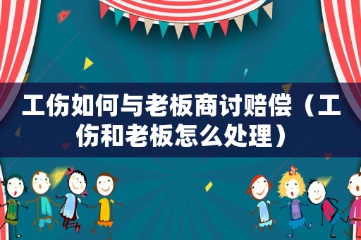 工傷如何與老板商討賠償（工傷和老板怎么處理）