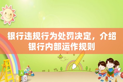 銀行違規(guī)行為處罰決定，介紹銀行內(nèi)部運作規(guī)則