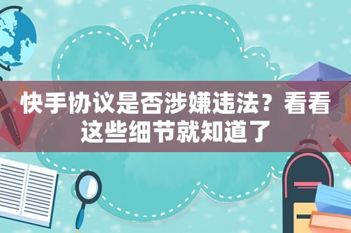 快手協(xié)議是否涉嫌違法？看看這些細(xì)節(jié)就知道了