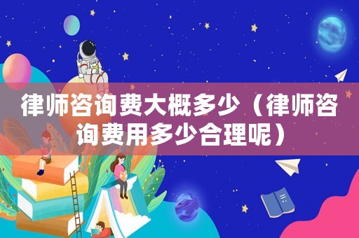 律師咨詢費大概多少（律師咨詢費用多少合理呢）