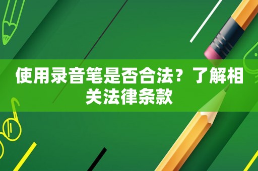 使用錄音筆是否合法？了解相關(guān)法律條款