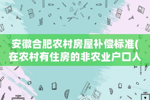 安徽合肥農村房屋補償標準(在農村有住房的非農業戶口人員拆遷后怎么安置補償)