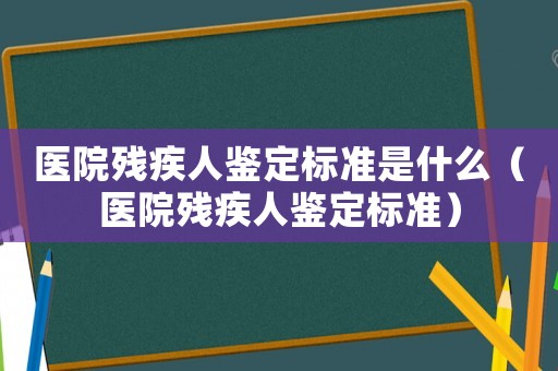 醫院殘疾人鑒定標準是什么（醫院殘疾人鑒定標準）