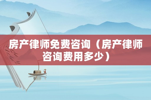 房產律師免費咨詢（房產律師咨詢費用多少）