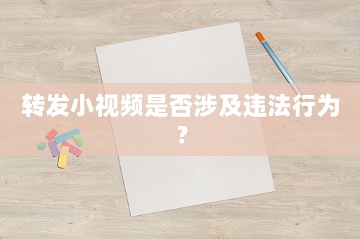 轉發小視頻是否涉及違法行為？