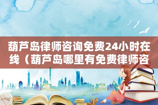 葫蘆島律師咨詢免費24小時在線（葫蘆島哪里有免費律師咨詢）