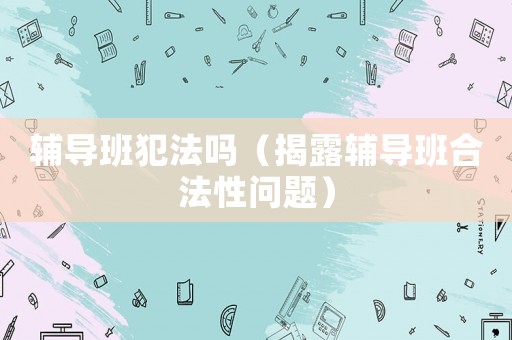 輔導(dǎo)班犯法嗎（揭露輔導(dǎo)班合法性問(wèn)題）