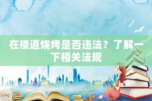 在樓道燒烤是否違法？了解一下相關法規