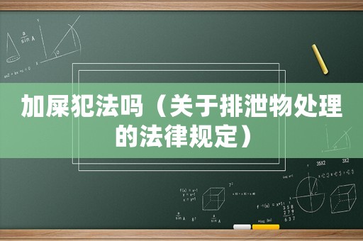 加屎犯法嗎（關于排泄物處理的法律規定）