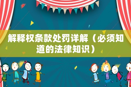 解釋權條款處罰詳解（必須知道的法律知識）