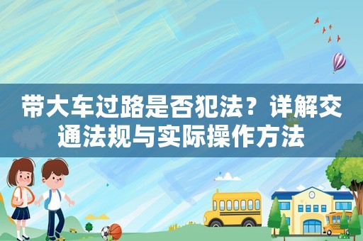 帶大車(chē)過(guò)路是否犯法？詳解交通法規(guī)與實(shí)際操作方法