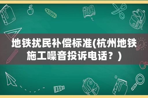 地鐵擾民補償標準(杭州地鐵施工噪音投訴電話？)