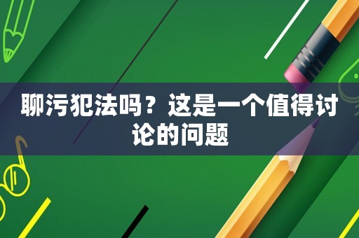 聊污犯法嗎？這是一個值得討論的問題