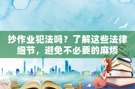 抄作業犯法嗎？了解這些法律細節，避免不必要的麻煩