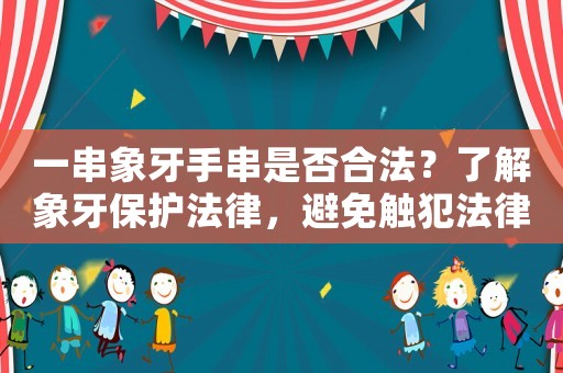 一串象牙手串是否合法？了解象牙保護法律，避免觸犯法律風險