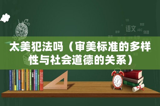 太美犯法嗎（審美標準的多樣性與社會道德的關系）