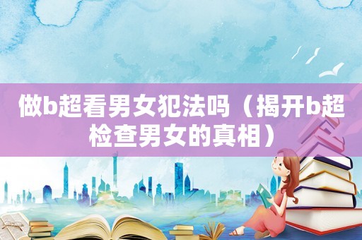 做b超看男女犯法嗎（揭開b超檢查男女的真相）