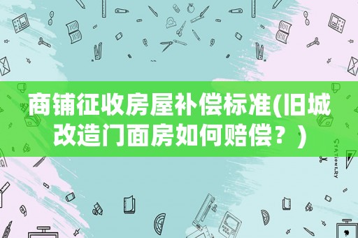 商鋪征收房屋補償標準(舊城改造門面房如何賠償？)