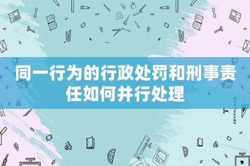 同一行為的行政處罰和刑事責任如何并行處理