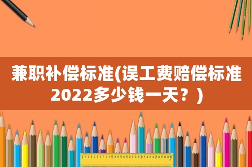 兼職補(bǔ)償標(biāo)準(zhǔn)(誤工費(fèi)賠償標(biāo)準(zhǔn)2022多少錢一天？)