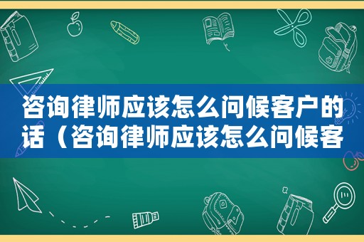 咨詢律師應該怎么問候客戶的話（咨詢律師應該怎么問候客戶）