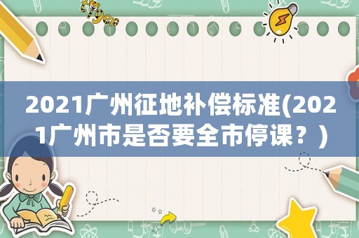 2021廣州征地補償標準(2021廣州市是否要全市停課？)