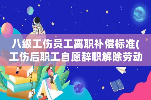 八級工傷員工離職補償標準(工傷后職工自愿辭職解除勞動合同有經濟補償嗎？)