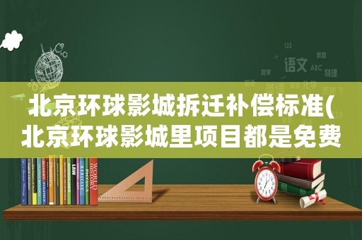 北京環(huán)球影城拆遷補(bǔ)償標(biāo)準(zhǔn)(北京環(huán)球影城里項(xiàng)目都是免費(fèi)的嗎)