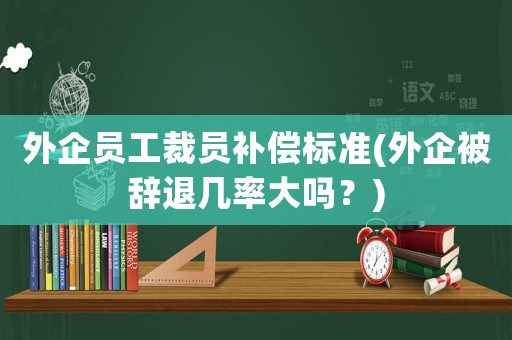 外企員工裁員補償標準(外企被辭退幾率大嗎？)