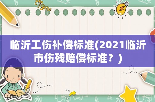 臨沂工傷補償標準(2021臨沂市傷殘賠償標準？)