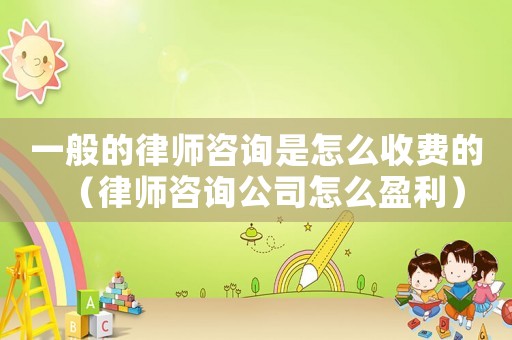 一般的律師咨詢是怎么收費的（律師咨詢公司怎么盈利）