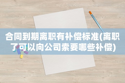 合同到期離職有補償標準(離職了可以向公司索要哪些補償)