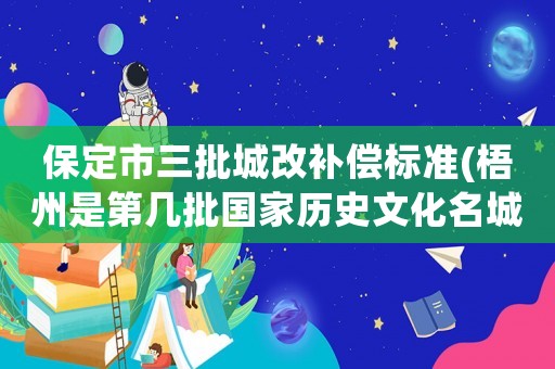 保定市三批城改補償標準(梧州是第幾批國家歷史文化名城？)